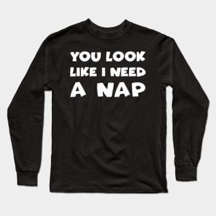 You Look Like I Need A Nap Long Sleeve T-Shirt